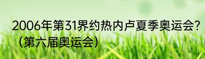 2006年第31界约热内卢夏季奥运会？（第六届奥运会）
