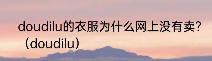 doudilu的衣服为什么网上没有卖？（doudilu）
