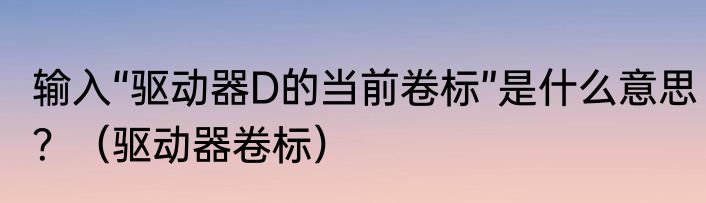 输入“驱动器D的当前卷标”是什么意思？（驱动器卷标）