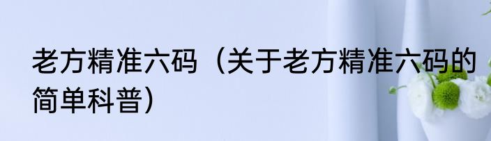 老方精准六码（关于老方精准六码的简单科普）