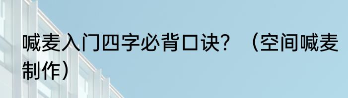 喊麦入门四字必背口诀？（空间喊麦制作）