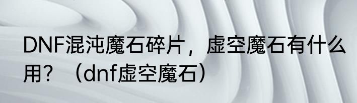 DNF混沌魔石碎片，虚空魔石有什么用？（dnf虚空魔石）