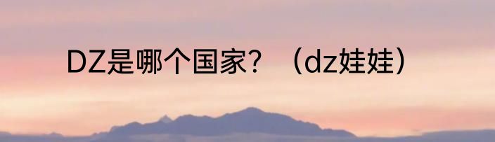DZ是哪个国家？（dz娃娃）