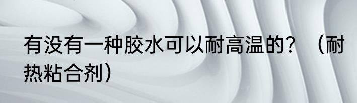 有没有一种胶水可以耐高温的？（耐热粘合剂）