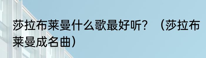 莎拉布莱曼什么歌最好听？（莎拉布莱曼成名曲）