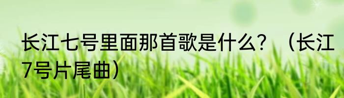 长江七号里面那首歌是什么？（长江7号片尾曲）