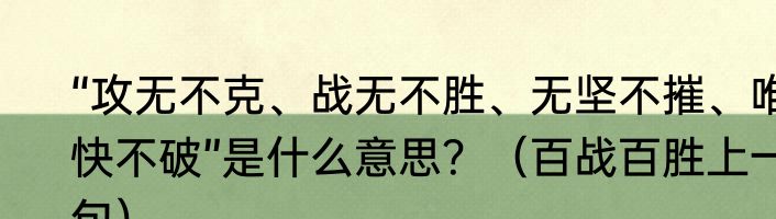 “攻无不克、战无不胜、无坚不摧、唯快不破”是什么意思？（百战百胜上一句）