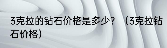 3克拉的钻石价格是多少？（3克拉钻石价格）