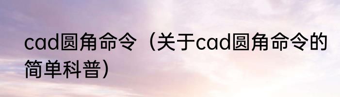 cad圆角命令（关于cad圆角命令的简单科普）