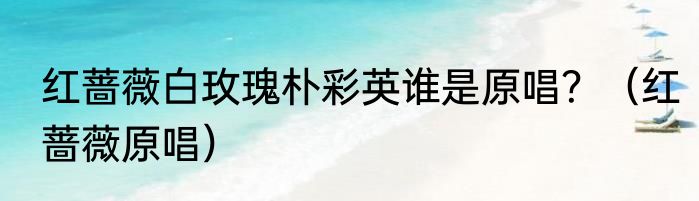 红蔷薇白玫瑰朴彩英谁是原唱？（红蔷薇原唱）