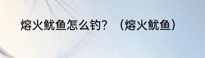 熔火鱿鱼怎么钓？（熔火鱿鱼）
