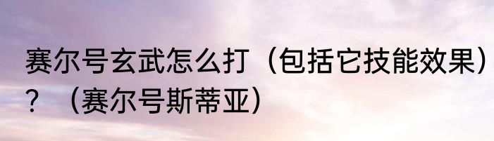 赛尔号玄武怎么打（包括它技能效果）？（赛尔号斯蒂亚）