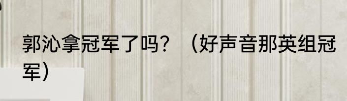 郭沁拿冠军了吗？（好声音那英组冠军）