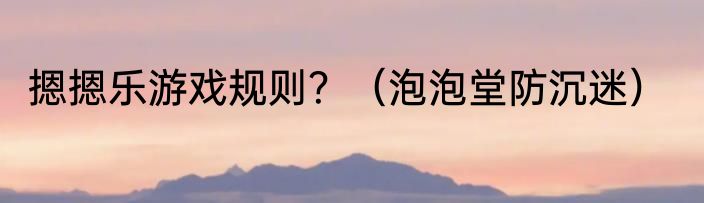 摁摁乐游戏规则？（泡泡堂防沉迷）