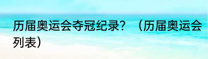 历届奥运会夺冠纪录？（历届奥运会列表）