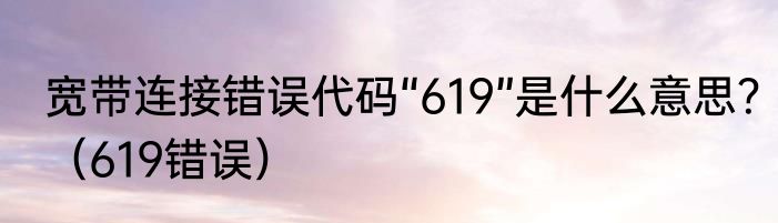 宽带连接错误代码“619”是什么意思？（619错误）