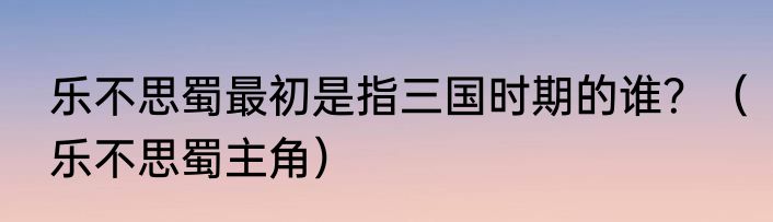 乐不思蜀最初是指三国时期的谁？（乐不思蜀主角）