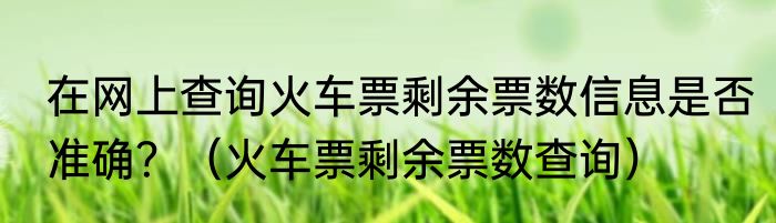 在网上查询火车票剩余票数信息是否准确？（火车票剩余票数查询）