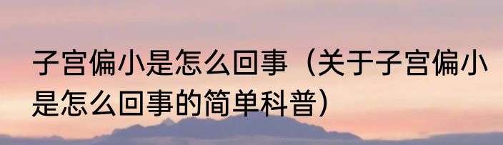 子宫偏小是怎么回事（关于子宫偏小是怎么回事的简单科普）