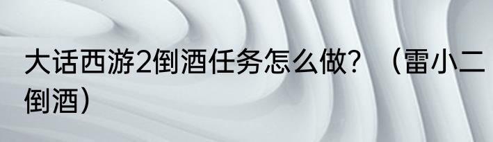 大话西游2倒酒任务怎么做？（雷小二倒酒）
