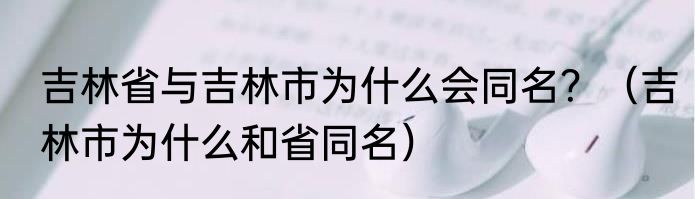吉林省与吉林市为什么会同名？（吉林市为什么和省同名）