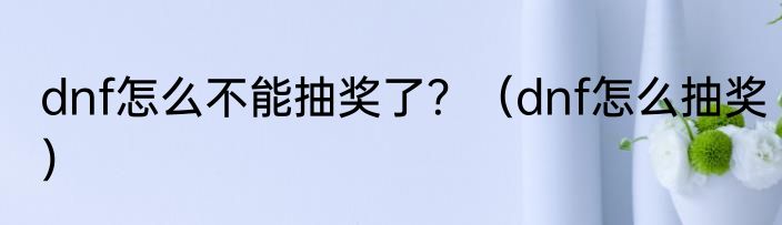 dnf怎么不能抽奖了？（dnf怎么抽奖）