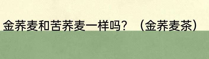 金荞麦和苦荞麦一样吗？（金荞麦茶）