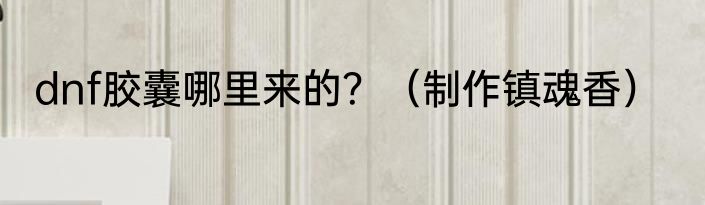 dnf胶囊哪里来的？（制作镇魂香）