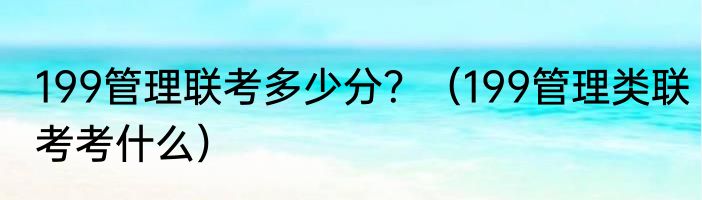 199管理联考多少分？（199管理类联考考什么）