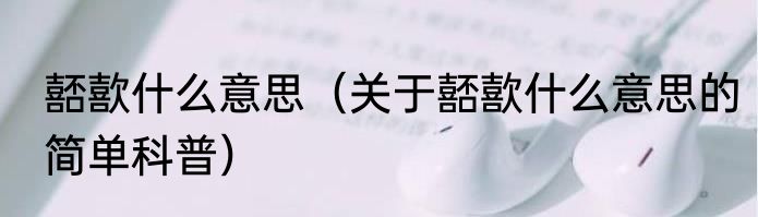 嚭歖什么意思（关于嚭歖什么意思的简单科普）