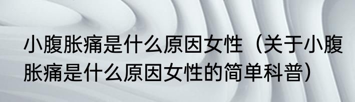 小腹胀痛是什么原因女性（关于小腹胀痛是什么原因女性的简单科普）