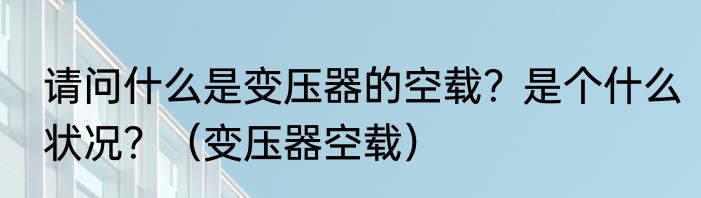 请问什么是变压器的空载？是个什么状况？（变压器空载）