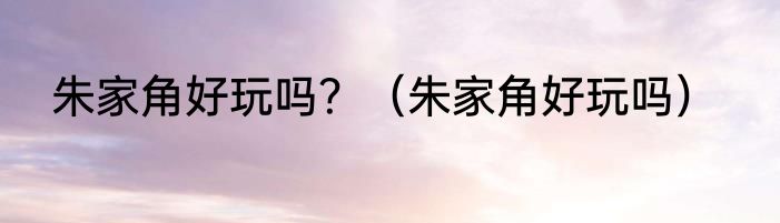 朱家角好玩吗？（朱家角好玩吗）