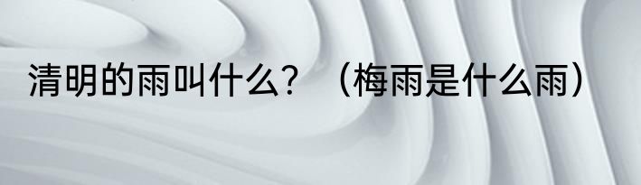 清明的雨叫什么？（梅雨是什么雨）
