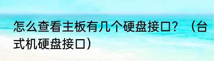 怎么查看主板有几个硬盘接口？（台式机硬盘接口）