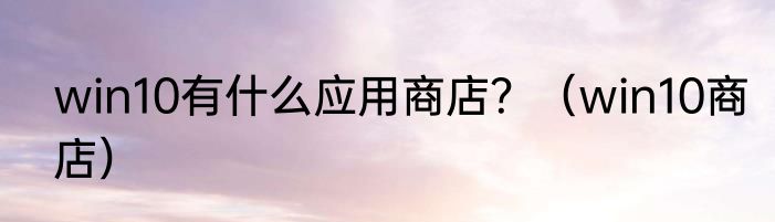 win10有什么应用商店？（win10商店）
