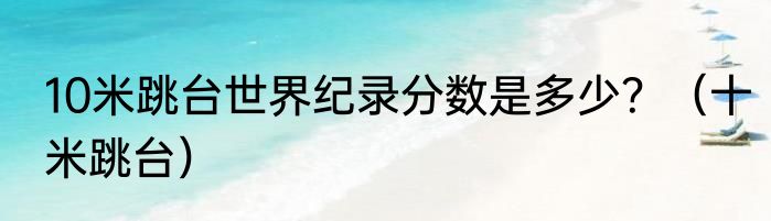 10米跳台世界纪录分数是多少？（十米跳台）