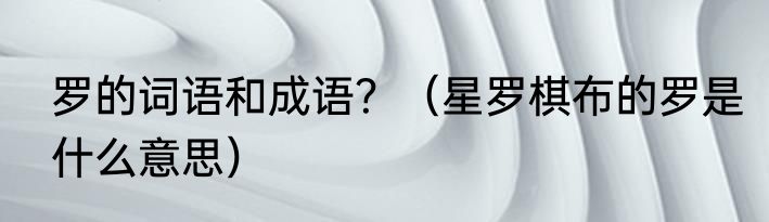 罗的词语和成语？（星罗棋布的罗是什么意思）