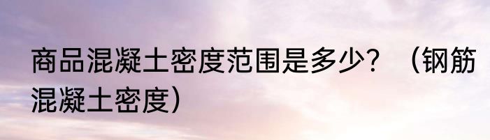 商品混凝土密度范围是多少？（钢筋混凝土密度）