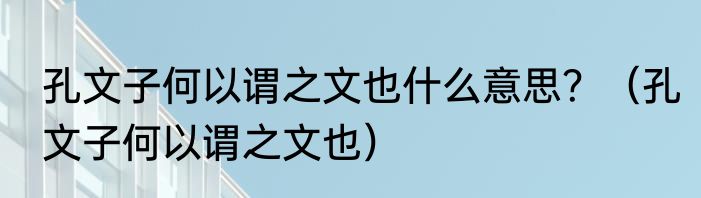 孔文子何以谓之文也什么意思？（孔文子何以谓之文也）