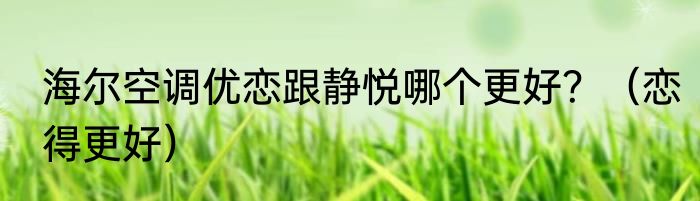 海尔空调优恋跟静悦哪个更好？（恋得更好）