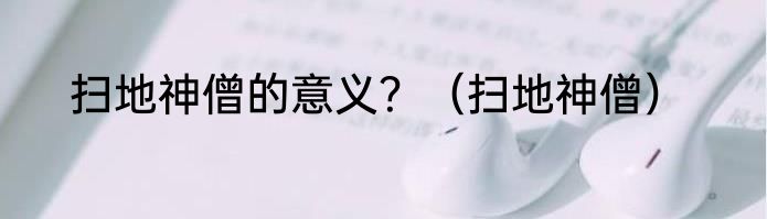 扫地神僧的意义？（扫地神僧）