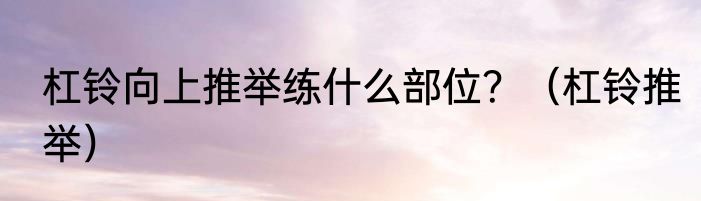 杠铃向上推举练什么部位？（杠铃推举）