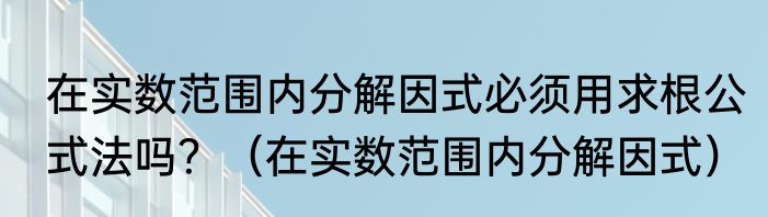 在实数范围内分解因式必须用求根公式法吗？（在实数范围内分解因式）