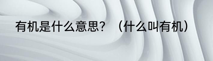 有机是什么意思？（什么叫有机）