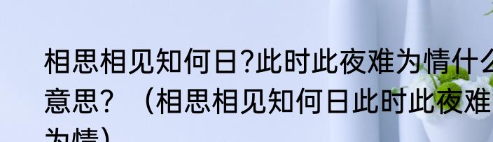 相思相见知何日?此时此夜难为情什么意思？（相思相见知何日此时此夜难为情）