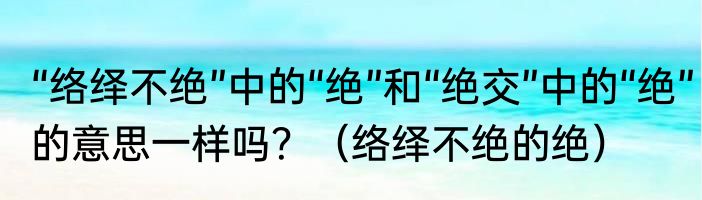 “络绎不绝”中的“绝”和“绝交”中的“绝”的意思一样吗？（络绎不绝的绝）