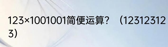 123×1001001简便运算？（123123123）