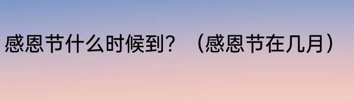 感恩节什么时候到？（感恩节在几月）