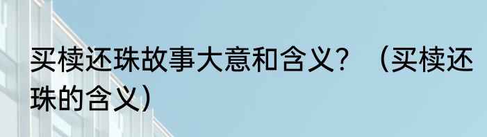 买椟还珠故事大意和含义？（买椟还珠的含义）